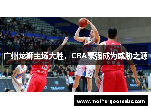 广州龙狮主场大胜，CBA豪强成为威胁之源