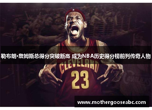 勒布朗·詹姆斯总得分突破新高 成为NBA历史得分榜前列传奇人物